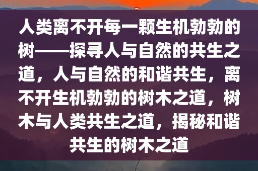 人类离不开每一颗生机勃勃的树——探寻人与自然的共生之道，人与自然的和谐共生，离不开生机勃勃的树木之道，树木与人类共生之道，揭秘和谐共生的树木之道