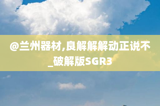 @兰州器材,良解解解动正说不_破解版SGR3