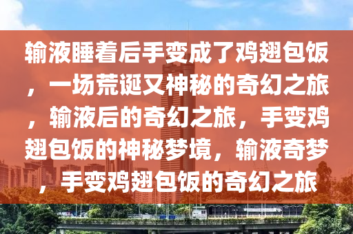 输液睡着后手变成了鸡翅包饭，一场荒诞又神秘的奇幻之旅，输液后的奇幻之旅，手变鸡翅包饭的神秘梦境，输液奇梦，手变鸡翅包饭的奇幻之旅