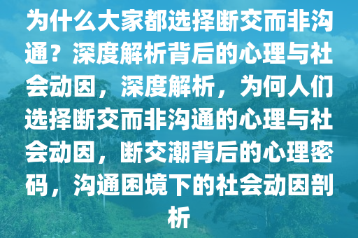 为什么大家都选择断交而非沟通？深度解析背后的心理与社会动因，深度解析，为何人们选择断交而非沟通的心理与社会动因，断交潮背后的心理密码，沟通困境下的社会动因剖析