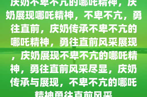 庆奶不卑不亢的哪吒精神，庆奶展现哪吒精神，不卑不亢，勇往直前，庆奶传承不卑不亢的哪吒精神，勇往直前风采展现，庆奶展现不卑不亢的哪吒精神，勇往直前风采尽显，庆奶传承与展现，不卑不亢的哪吒精神勇往直前风采