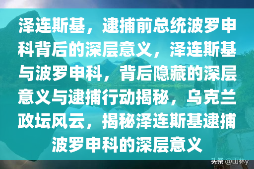 泽连斯基，逮捕前总统波罗申科背后的深层意义，泽连斯基与波罗申科，背后隐藏的深层意义与逮捕行动揭秘，乌克兰政坛风云，揭秘泽连斯基逮捕波罗申科的深层意义