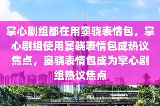 掌心剧组都在用窦骁表情包，掌心剧组使用窦骁表情包成热议焦点，窦骁表情包成为掌心剧组热议焦点