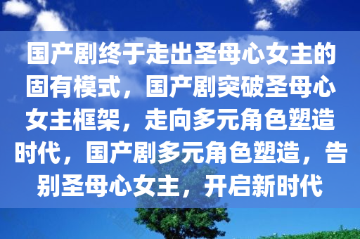 国产剧终于走出圣母心女主的固有模式，国产剧突破圣母心女主框架，走向多元角色塑造时代，国产剧多元角色塑造，告别圣母心女主，开启新时代