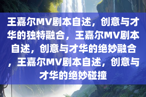 王嘉尔MV剧本自述，创意与才华的独特融合，王嘉尔MV剧本自述，创意与才华的绝妙融合，王嘉尔MV剧本自述，创意与才华的绝妙碰撞