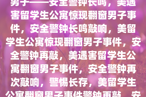 在美遇害留学生公寓惊现翻窗男子——安全警钟长鸣，美遇害留学生公寓惊现翻窗男子事件，安全警钟长鸣敲响，美留学生公寓惊现翻窗男子事件，安全警钟再敲，美遇害留学生公寓翻窗男子事件，安全警钟再次敲响，警惕长存，美留学生公寓翻窗男子事件警钟再敲，安全不容忽视