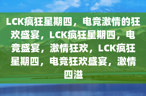 LCK疯狂星期四，电竞激情的狂欢盛宴，LCK疯狂星期四，电竞盛宴，激情狂欢，LCK疯狂星期四，电竞狂欢盛宴，激情四溢