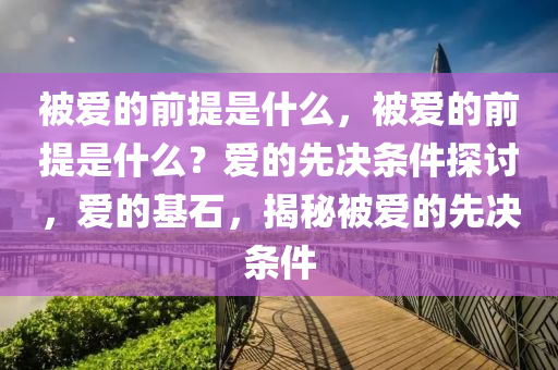 被爱的前提是什么，被爱的前提是什么？爱的先决条件探讨，爱的基石，揭秘被爱的先决条件