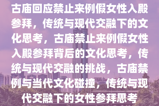 古庙回应禁止来例假女性入殿参拜，传统与现代交融下的文化思考，古庙禁止来例假女性入殿参拜背后的文化思考，传统与现代交融的挑战，古庙禁例与当代文化碰撞，传统与现代交融下的女性参拜思考