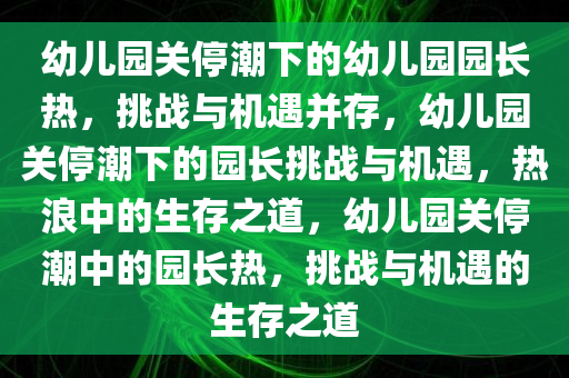 幼儿园关停潮下的幼儿园园长热，挑战与机遇并存，幼儿园关停潮下的园长挑战与机遇，热浪中的生存之道，幼儿园关停潮中的园长热，挑战与机遇的生存之道