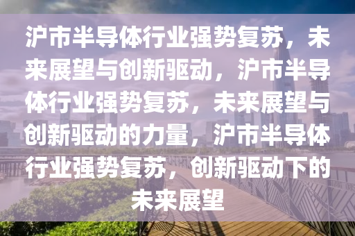 沪市半导体行业强势复苏，未来展望与创新驱动，沪市半导体行业强势复苏，未来展望与创新驱动的力量，沪市半导体行业强势复苏，创新驱动下的未来展望