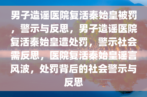 男子造谣医院复活秦始皇被罚，警示与反思，男子造谣医院复活秦始皇遭处罚，警示社会需反思，医院复活秦始皇谣言风波，处罚背后的社会警示与反思