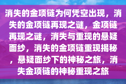 消失的金项链为何凭空出现，消失的金项链再现之谜，金项链再现之谜，消失与重现的悬疑面纱，消失的金项链重现揭秘，悬疑面纱下的神秘之旅，消失金项链的神秘重现之旅