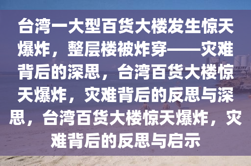 台湾一大型百货大楼发生惊天爆炸，整层楼被炸穿——灾难背后的深思，台湾百货大楼惊天爆炸，灾难背后的反思与深思，台湾百货大楼惊天爆炸，灾难背后的反思与启示