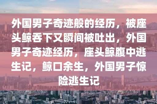 外国男子奇迹般的经历，被座头鲸吞下又瞬间被吐出，外国男子奇迹经历，座头鲸腹中逃生记，鲸口余生，外国男子惊险逃生记