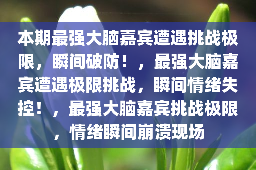 本期最强大脑嘉宾遭遇挑战极限，瞬间破防！，最强大脑嘉宾遭遇极限挑战，瞬间情绪失控！，最强大脑嘉宾挑战极限，情绪瞬间崩溃现场