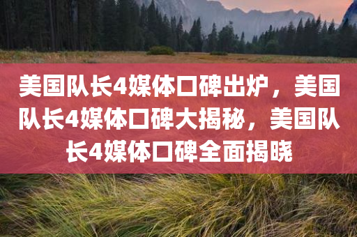 美国队长4媒体口碑出炉，美国队长4媒体口碑大揭秘，美国队长4媒体口碑全面揭晓