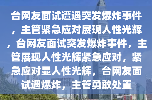 台网友面试遭遇突发爆炸事件，主管紧急应对展现人性光辉，台网友面试突发爆炸事件，主管展现人性光辉紧急应对，紧急应对显人性光辉，台网友面试遇爆炸，主管勇敢处置