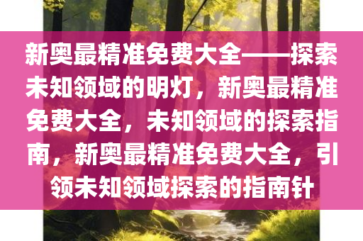 新奥最精准免费大全——探索未知领域的明灯，新奥最精准免费大全，未知领域的探索指南，新奥最精准免费大全，引领未知领域探索的指南针