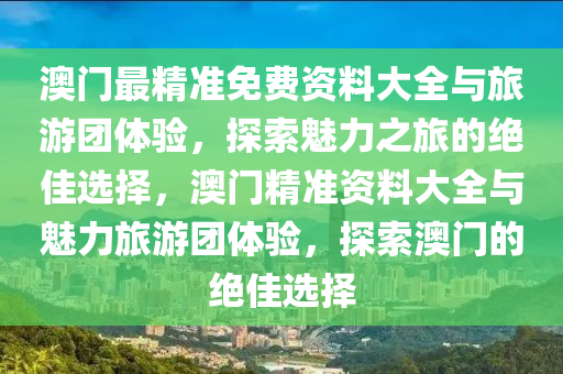 澳门最精准免费资料大全与旅游团体验，探索魅力之旅的绝佳选择，澳门精准资料大全与魅力旅游团体验，探索澳门的绝佳选择