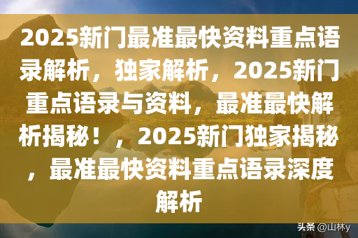 2025新门最准最快资料重点语录解析，独家解析，2025新门重点语录与资料，最准最快解析揭秘！，2025新门独家揭秘，最准最快资料重点语录深度解析