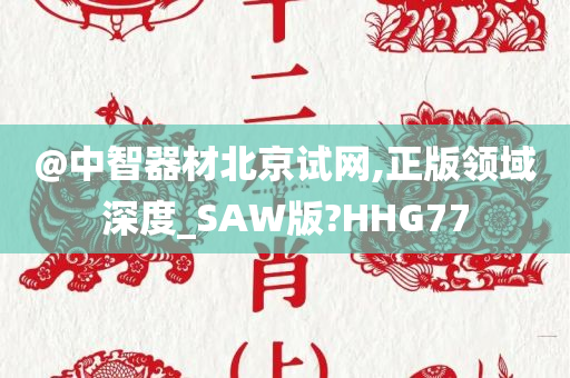 @中智器材北京试网,正版领域深度_SAW版?HHG77