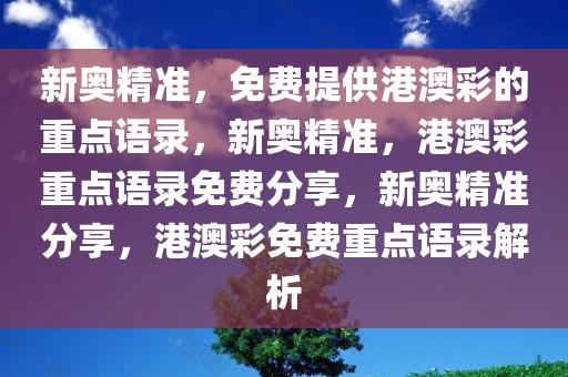 新奥精准，免费提供港澳彩的重点语录，新奥精准，港澳彩重点语录免费分享，新奥精准分享，港澳彩免费重点语录解析