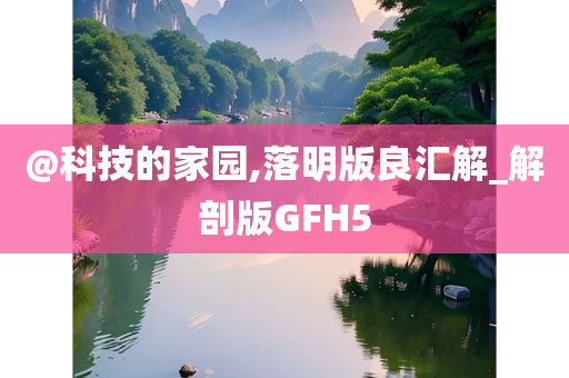 @科技的家园,落明版良汇解_解剖版GFH5