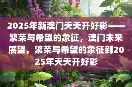 2025年新澳门天天开好彩——繁荣与希望的象征，澳门未来展望，繁荣与希望的象征到2025年天天开好彩