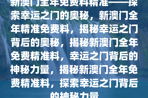 新澳门全年免费料精准——探索幸运之门的奥秘，新澳门全年精准免费料，揭秘幸运之门背后的奥秘，揭秘新澳门全年免费精准料，幸运之门背后的神秘力量，揭秘新澳门全年免费精准料，探索幸运之门背后的神秘力量