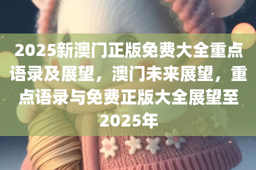 2025新澳门正版免费大全重点语录及展望，澳门未来展望，重点语录与免费正版大全展望至2025年