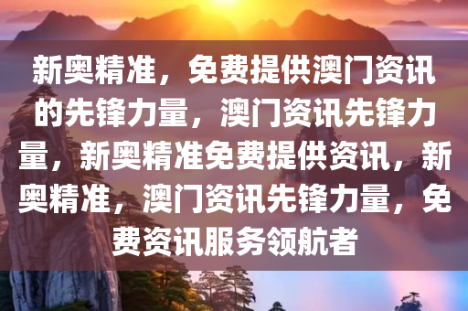 新奥精准，免费提供澳门资讯的先锋力量，澳门资讯先锋力量，新奥精准免费提供资讯，新奥精准，澳门资讯先锋力量，免费资讯服务领航者