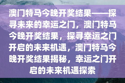 澳门特马今晚开奖结果——探寻未来的幸运之门，澳门特马今晚开奖结果，探寻幸运之门开启的未来机遇，澳门特马今晚开奖结果揭秘，幸运之门开启的未来机遇探索