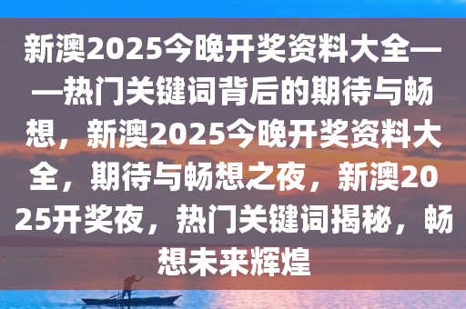 新澳2025今晚开奖资料大全——热门关键词背后的期待与畅想，新澳2025今晚开奖资料大全，期待与畅想之夜，新澳2025开奖夜，热门关键词揭秘，畅想未来辉煌