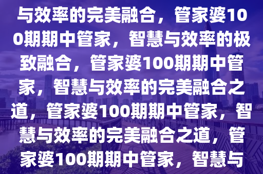 管家婆100期期中管家，智慧与效率的完美融合，管家婆100期期中管家，智慧与效率的极致融合，管家婆100期期中管家，智慧与效率的完美融合之道，管家婆100期期中管家，智慧与效率的完美融合之道，管家婆100期期中管家，智慧与效率的完美融合之道