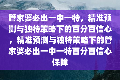 管家婆必出一中一特，精准预测与独特策略下的百分百信心，精准预测与独特策略下的管家婆必出一中一特百分百信心保障