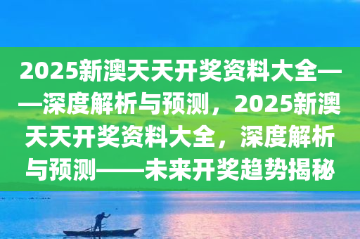 2025新澳天天开奖资料大全——深度解析与预测，2025新澳天天开奖资料大全，深度解析与预测——未来开奖趋势揭秘