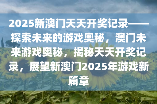 2025新澳门天天开奖记录——探索未来的游戏奥秘，澳门未来游戏奥秘，揭秘天天开奖记录，展望新澳门2025年游戏新篇章