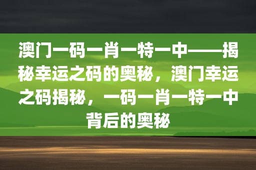 澳门一码一肖一特一中——揭秘幸运之码的奥秘，澳门幸运之码揭秘，一码一肖一特一中背后的奥秘