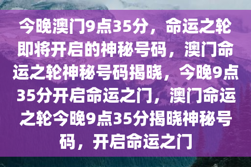 今晚澳门9点35分，命运之轮即将开启的神秘号码，澳门命运之轮神秘号码揭晓，今晚9点35分开启命运之门，澳门命运之轮今晚9点35分揭晓神秘号码，开启命运之门