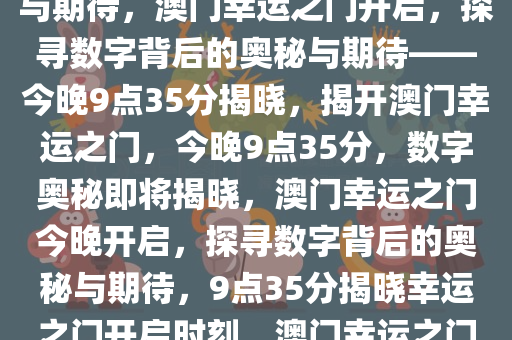 今晚澳门9点35分开启的幸运之门——探寻数字背后的奥秘与期待，澳门幸运之门开启，探寻数字背后的奥秘与期待——今晚9点35分揭晓，揭开澳门幸运之门，今晚9点35分，数字奥秘即将揭晓，澳门幸运之门今晚开启，探寻数字背后的奥秘与期待，9点35分揭晓幸运之门开启时刻，澳门幸运之门今晚9点35分揭晓，数字奥秘等你探寻