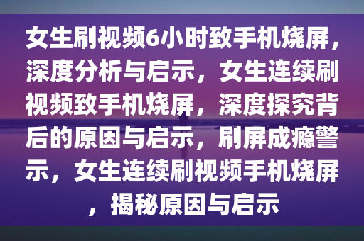 女生刷视频6小时致手机烧屏，深度分析与启示，女生连续刷视频致手机烧屏，深度探究背后的原因与启示，刷屏成瘾警示，女生连续刷视频手机烧屏，揭秘原因与启示