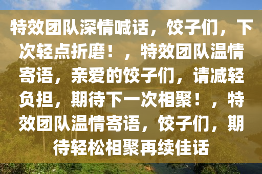 特效团队深情喊话，饺子们，下次轻点折磨！，特效团队温情寄语，亲爱的饺子们，请减轻负担，期待下一次相聚！，特效团队温情寄语，饺子们，期待轻松相聚再续佳话