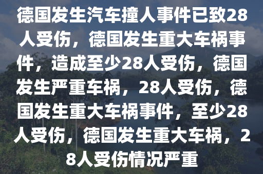 德国发生汽车撞人事件已致28人受伤，德国发生重大车祸事件，造成至少28人受伤，德国发生严重车祸，28人受伤，德国发生重大车祸事件，至少28人受伤，德国发生重大车祸，28人受伤情况严重