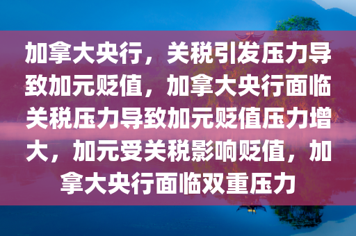 加拿大央行，关税引发压力导致加元贬值，加拿大央行面临关税压力导致加元贬值压力增大，加元受关税影响贬值，加拿大央行面临双重压力