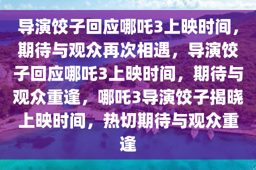 导演饺子回应哪吒3上映时间，期待与观众再次相遇，导演饺子回应哪吒3上映时间，期待与观众重逢，哪吒3导演饺子揭晓上映时间，热切期待与观众重逢