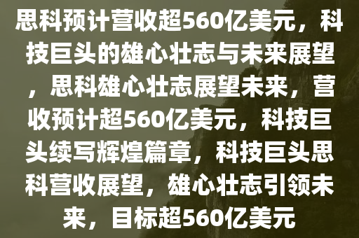 思科预计营收超560亿美元，科技巨头的雄心壮志与未来展望，思科雄心壮志展望未来，营收预计超560亿美元，科技巨头续写辉煌篇章，科技巨头思科营收展望，雄心壮志引领未来，目标超560亿美元