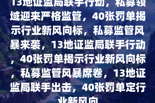 13地证监局联手行动，私募领域迎来严格监管，40张罚单揭示行业新风向标，私募监管风暴来袭，13地证监局联手行动，40张罚单揭示行业新风向标，私募监管风暴席卷，13地证监局联手出击，40张罚单定行业新风向