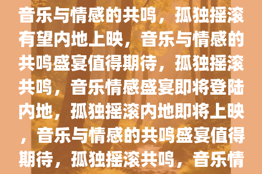 孤独摇滚有望内地上映，期待音乐与情感的共鸣，孤独摇滚有望内地上映，音乐与情感的共鸣盛宴值得期待，孤独摇滚共鸣，音乐情感盛宴即将登陆内地，孤独摇滚内地即将上映，音乐与情感的共鸣盛宴值得期待，孤独摇滚共鸣，音乐情感盛宴即将登陆内地