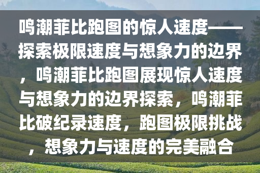 鸣潮菲比跑图的惊人速度——探索极限速度与想象力的边界，鸣潮菲比跑图展现惊人速度与想象力的边界探索，鸣潮菲比破纪录速度，跑图极限挑战，想象力与速度的完美融合